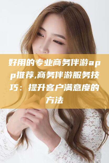 扬州好用的专业商务伴游app推荐,商务伴游服务技巧：提升客户满意度的方法