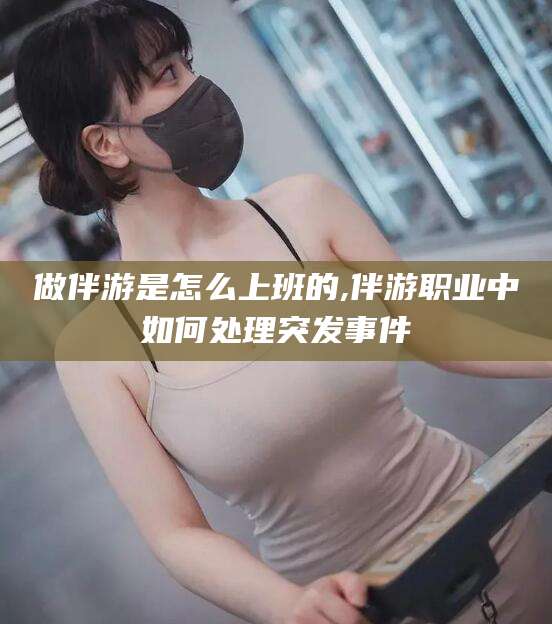 做伴游是怎么上班的,伴游职业中如何处理突发事件