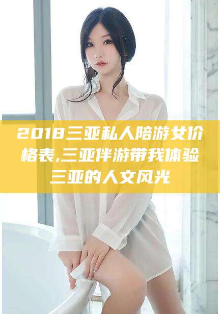 扬州2018三亚私人陪游女价格表,三亚伴游带我体验三亚的人文风光