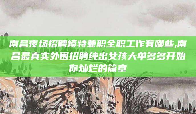 扬州南昌夜场招聘模特兼职全职工作有哪些,南昌最真实外围招聘纯出女孩大单多多开始你灿烂的篇章