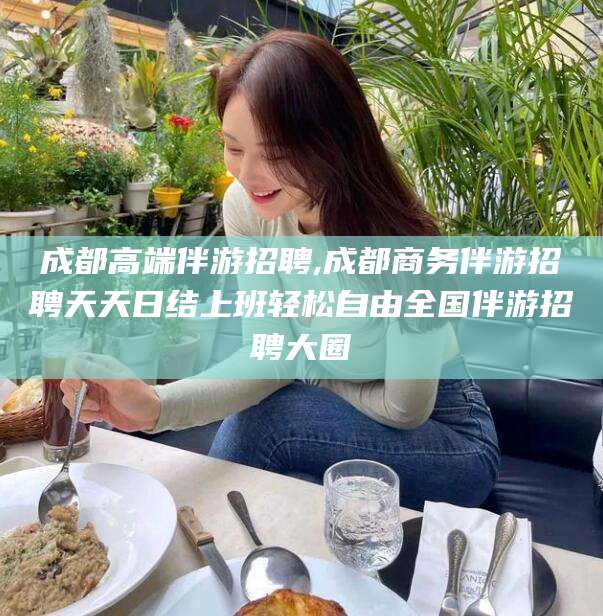 扬州成都高端伴游招聘,成都商务伴游招聘天天日结上班轻松自由全国伴游招聘大圈