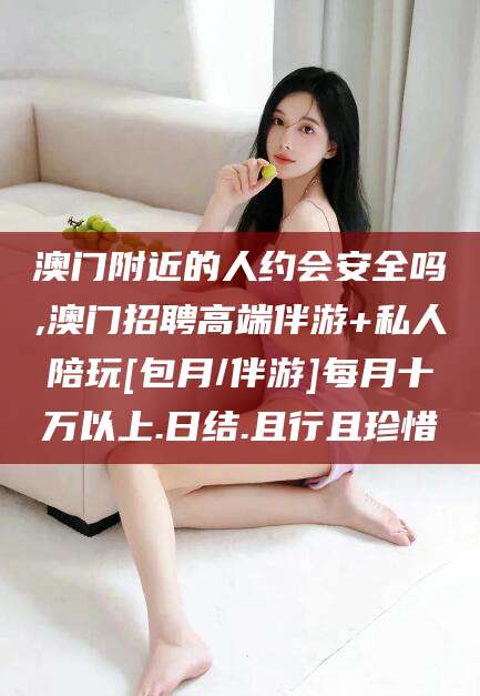 扬州澳门附近的人约会安全吗,澳门招聘高端伴游+私人陪玩[包月/伴游]每月十万以上.日结.且行且珍惜