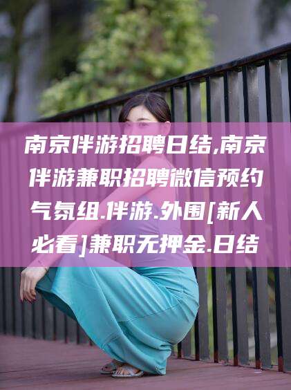 扬州南京伴游招聘日结,南京伴游兼职招聘微信预约气氛组.伴游.外围[新人必看]兼职无押金.日结