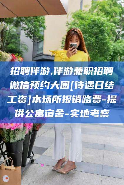 扬州招聘伴游,伴游兼职招聘微信预约大圈[待遇日结工资]本场所报销路费-提供公寓宿舍-实地考察