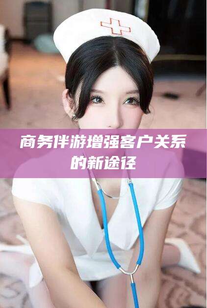 扬州商务伴游增强客户关系的新途径