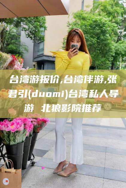 扬州台湾游报价,台湾伴游,张君引(duomi)台湾私人导游 北狼影院推荐
