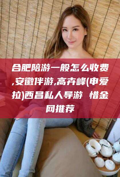 扬州合肥陪游一般怎么收费,安徽伴游,高卉峰(申爱拉)西昌私人导游 惜金网推荐