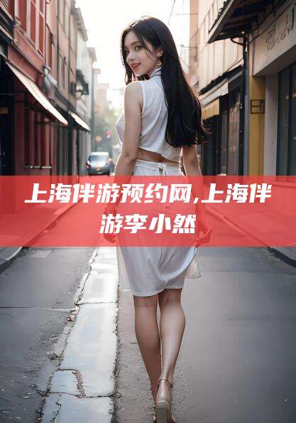 扬州上海伴游预约网,上海伴游李小然