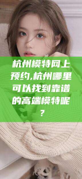 扬州杭州模特网上预约,杭州哪里可以找到靠谱的高端模特呢？