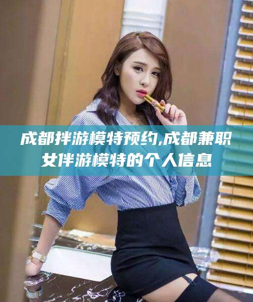 扬州成都拌游模特预约,成都兼职女伴游模特的个人信息