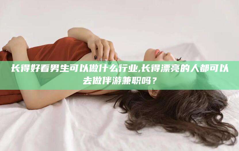 扬州长得好看男生可以做什么行业,长得漂亮的人都可以去做伴游兼职吗？