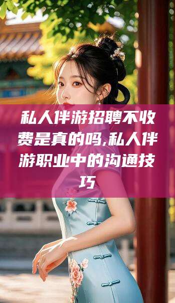 扬州私人伴游招聘不收费是真的吗,私人伴游职业中的沟通技巧