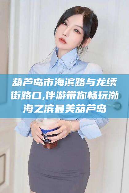 扬州葫芦岛市海滨路与龙绣街路口,伴游带你畅玩渤海之滨最美葫芦岛