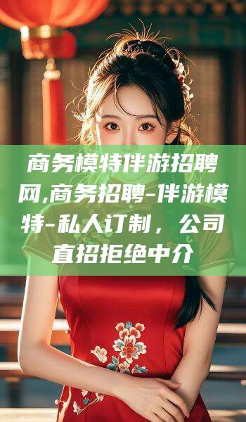 扬州商务模特伴游招聘网,商务招聘-伴游模特-私人订制，公司直招拒绝中介