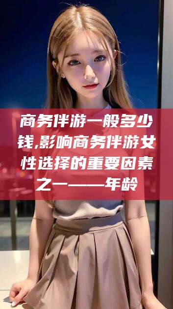 扬州商务伴游一般多少钱,影响商务伴游女性选择的重要因素之一——年龄