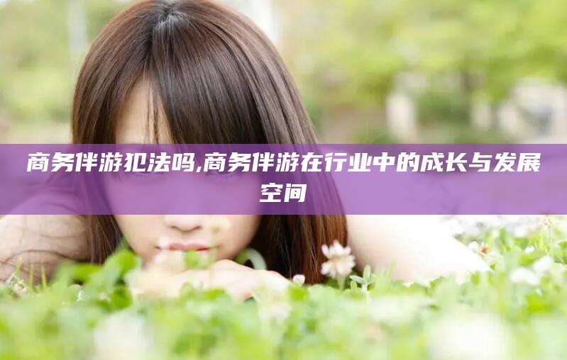 扬州商务伴游犯法吗,商务伴游在行业中的成长与发展空间