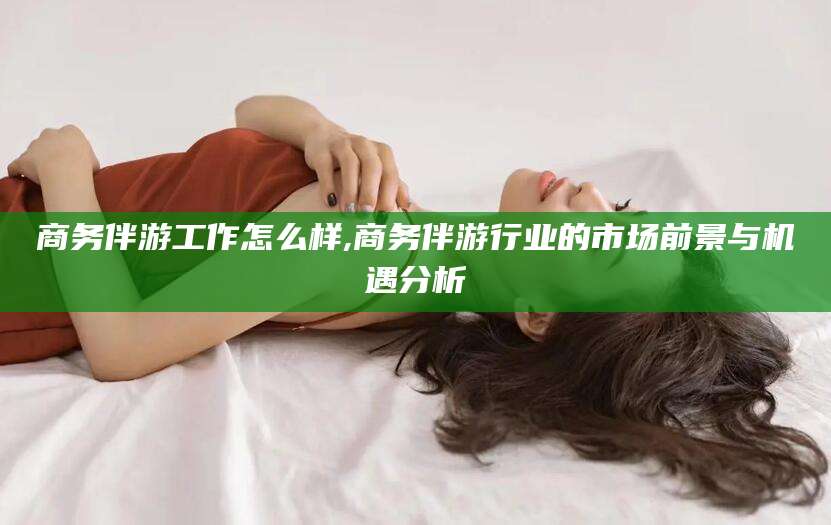 扬州商务伴游工作怎么样,商务伴游行业的市场前景与机遇分析