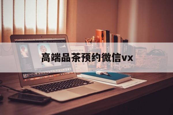 扬州关于高端品茶预约微信vx的信息