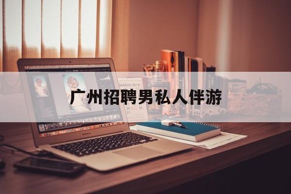 广州女老板招聘男陪伴最新资讯（谁能告诉我哪里有扬州广州招聘男私人伴游？）